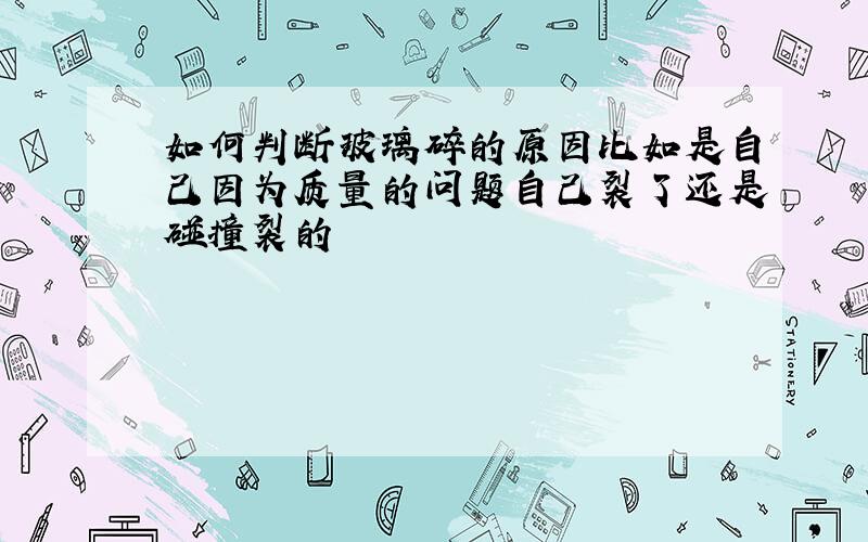 如何判断玻璃碎的原因比如是自己因为质量的问题自己裂了还是碰撞裂的