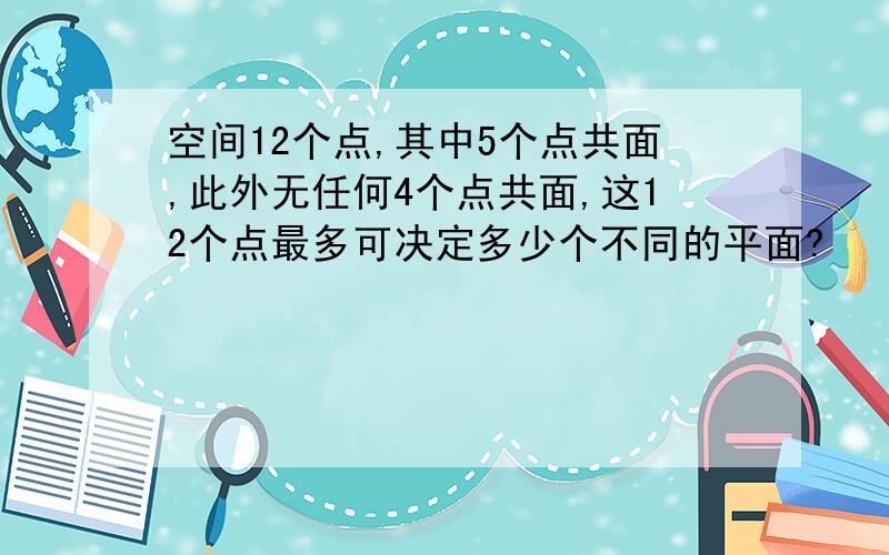 空间12个点,其中5个点共面,此外无任何4个点共面,这12个点最多可决定多少个不同的平面?