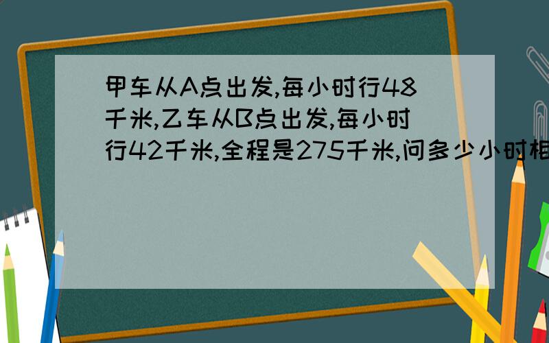 甲车从A点出发,每小时行48千米,乙车从B点出发,每小时行42千米,全程是275千米,问多少小时相遇