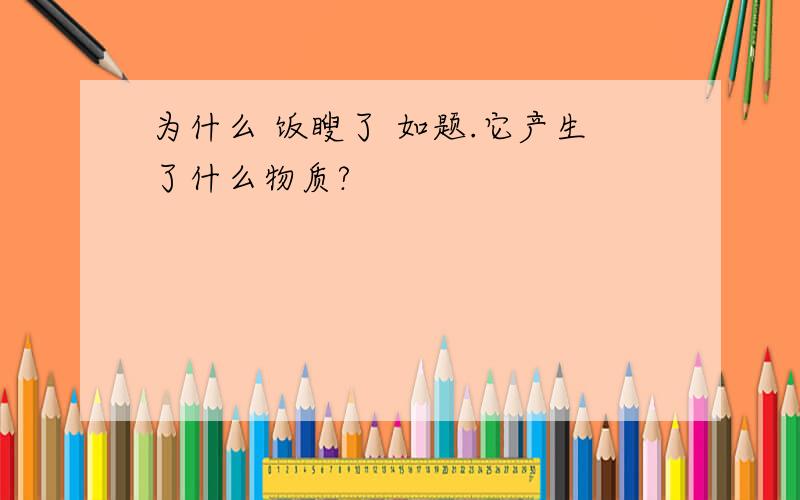 为什么 饭瞍了 如题.它产生了什么物质?