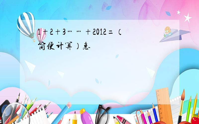 1+2+3……+2012=（简便计算）急