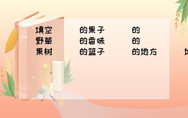 填空 （ ）的果子 （ ）的野草 （ ）的香味 （ ）的果树 （ ）的篮子 （ ）的地方 （ ）地回答 （ ）地注