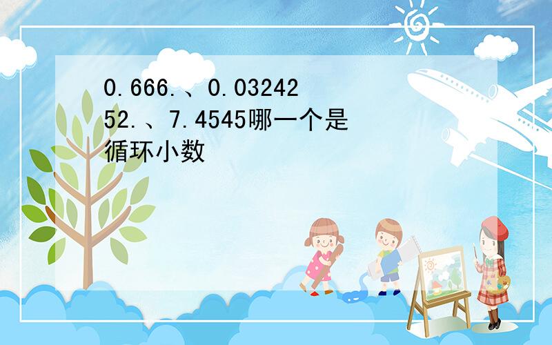 0.666.、0.0324252.、7.4545哪一个是循环小数