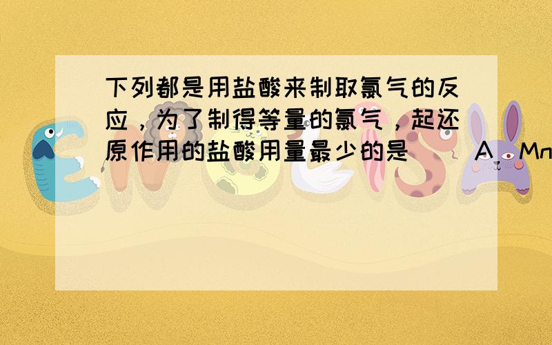 下列都是用盐酸来制取氯气的反应，为了制得等量的氯气，起还原作用的盐酸用量最少的是() A．MnO 2 +4HCl MnC