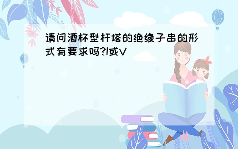 请问酒杯型杆塔的绝缘子串的形式有要求吗?I或V