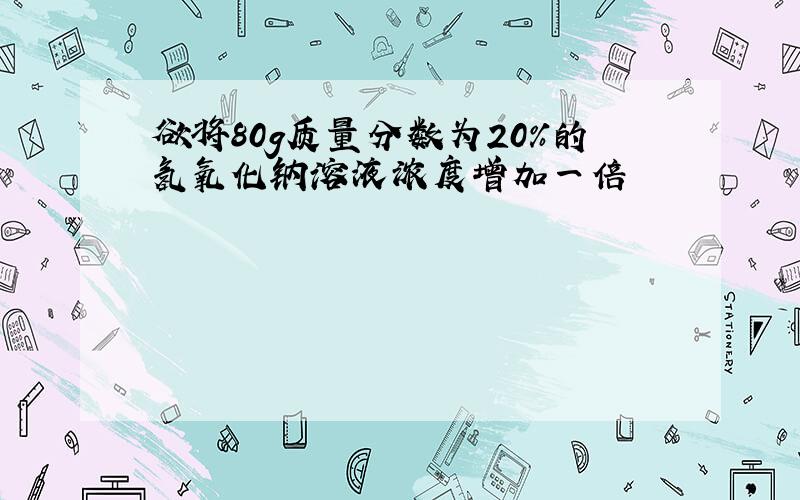 欲将80g质量分数为20%的氢氧化钠溶液浓度增加一倍