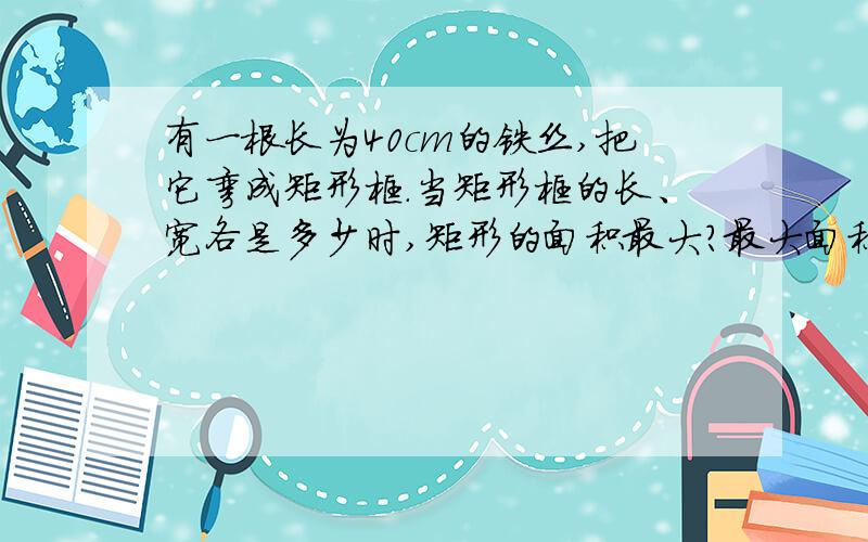 有一根长为40cm的铁丝,把它弯成矩形框.当矩形框的长、宽各是多少时,矩形的面积最大?最大面积是多少?