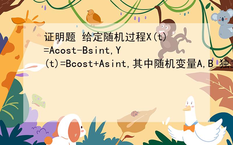 证明题 给定随机过程X(t)=Acost-Bsint,Y(t)=Bcost+Asint,其中随机变量A,B 独立,均值都