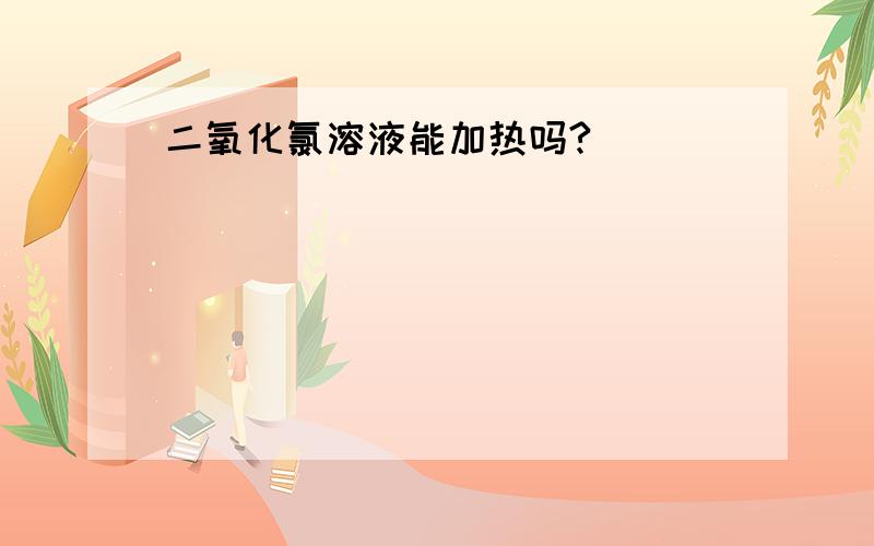 二氧化氯溶液能加热吗?