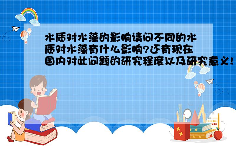 水质对水藻的影响请问不同的水质对水藻有什么影响?还有现在国内对此问题的研究程度以及研究意义!