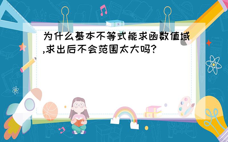 为什么基本不等式能求函数值域,求出后不会范围太大吗?