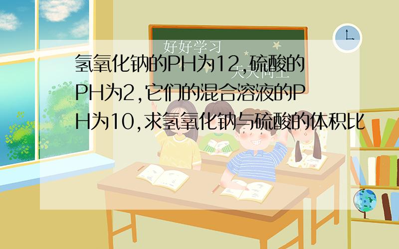 氢氧化钠的PH为12,硫酸的PH为2,它们的混合溶液的PH为10,求氢氧化钠与硫酸的体积比