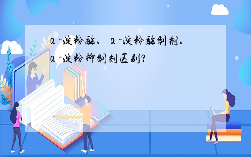 α-淀粉酶、α-淀粉酶制剂、α-淀粉抑制剂区别?