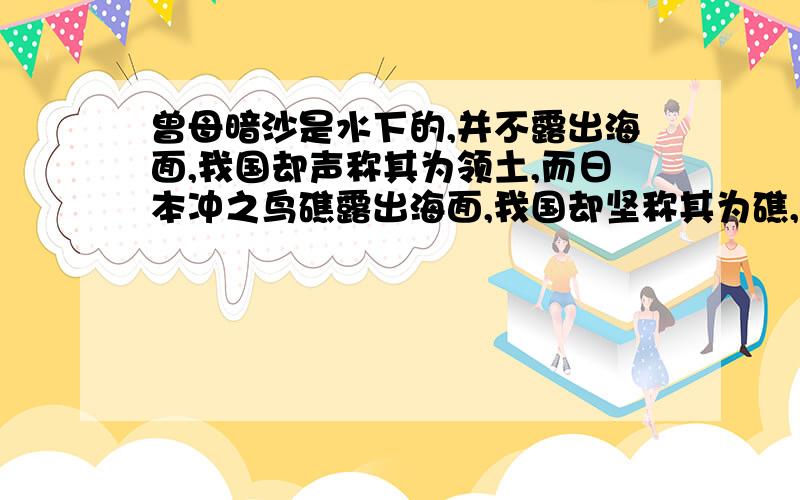 曾母暗沙是水下的,并不露出海面,我国却声称其为领土,而日本冲之鸟礁露出海面,我国却坚称其为礁,不能划专属经济区.并且实际