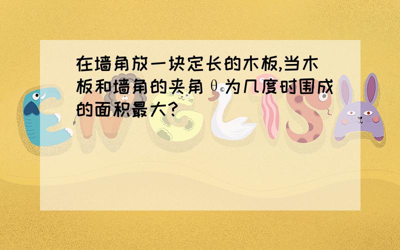 在墙角放一块定长的木板,当木板和墙角的夹角θ为几度时围成的面积最大?