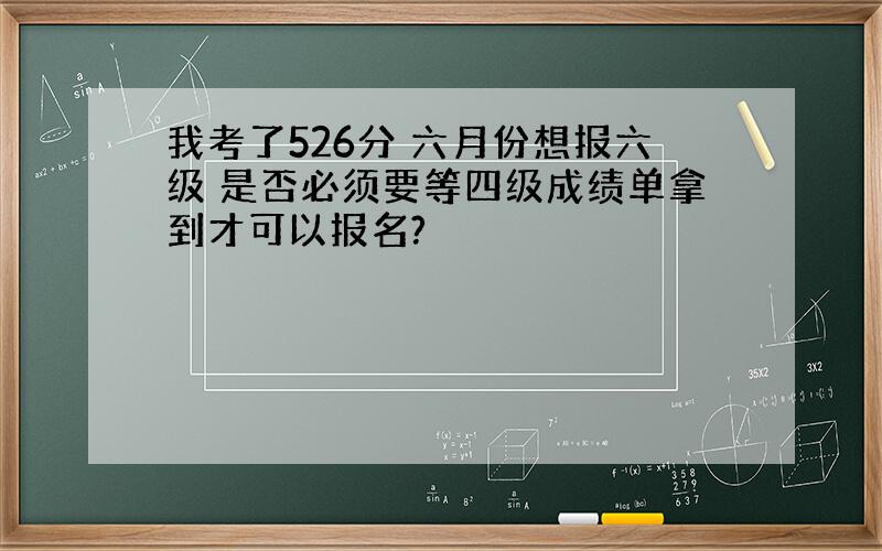 我考了526分 六月份想报六级 是否必须要等四级成绩单拿到才可以报名?