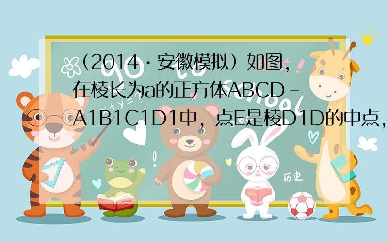 （2014•安徽模拟）如图，在棱长为a的正方体ABCD-A1B1C1D1中，点E是棱D1D的中点，点F在棱B1B上，且满