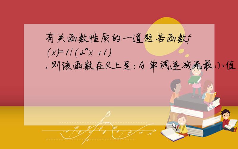 有关函数性质的一道题若函数f(x)=1/(2^x +1),则该函数在R上是：A 单调递减无最小值 B单调递减有最小值C单