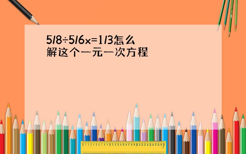 5/8÷5/6x=1/3怎么解这个一元一次方程