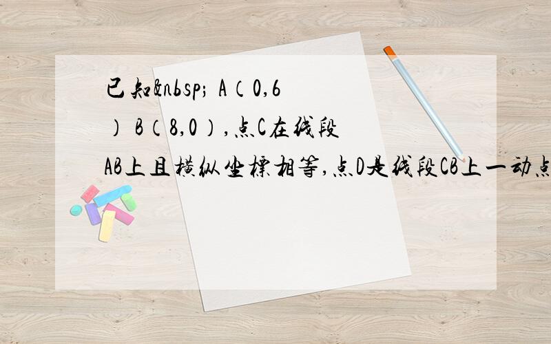 已知  A（0,6） B（8,0）,点C在线段AB上且横纵坐标相等,点D是线段CB上一动点（不与C、B重合）,