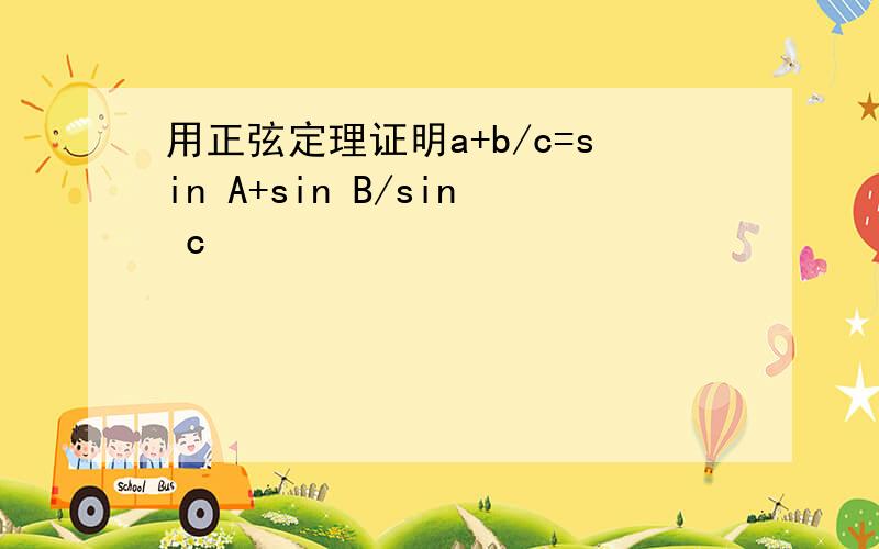 用正弦定理证明a+b/c=sin A+sin B/sin c