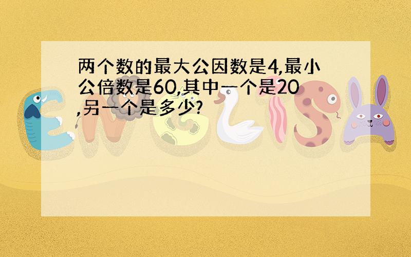 两个数的最大公因数是4,最小公倍数是60,其中一个是20,另一个是多少?