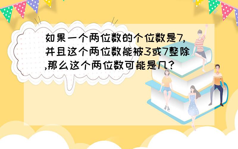 如果一个两位数的个位数是7,并且这个两位数能被3或7整除,那么这个两位数可能是几?