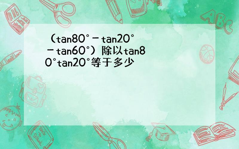 （tan80°－tan20°－tan60°）除以tan80°tan20°等于多少