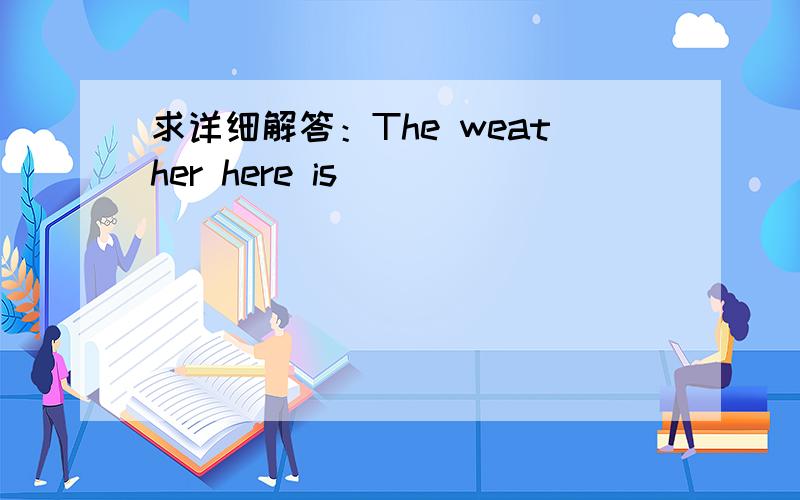 求详细解答：The weather here is