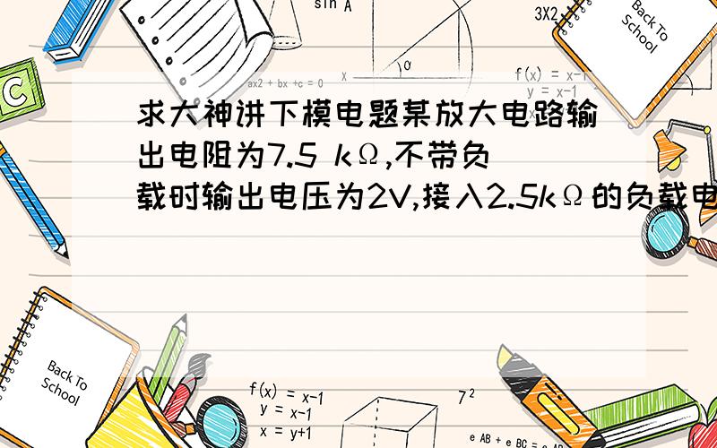 求大神讲下模电题某放大电路输出电阻为7.5 kΩ,不带负载时输出电压为2V,接入2.5kΩ的负载电阻后,输出电压为?