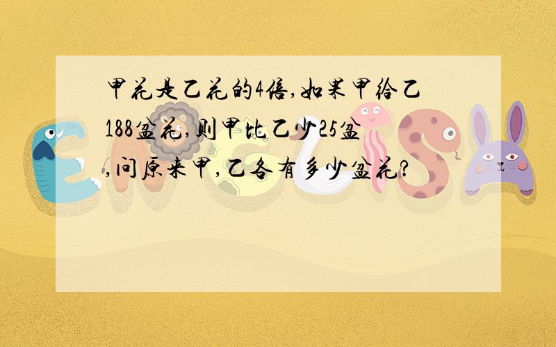 甲花是乙花的4倍,如果甲给乙188盆花,则甲比乙少25盆,问原来甲,乙各有多少盆花?