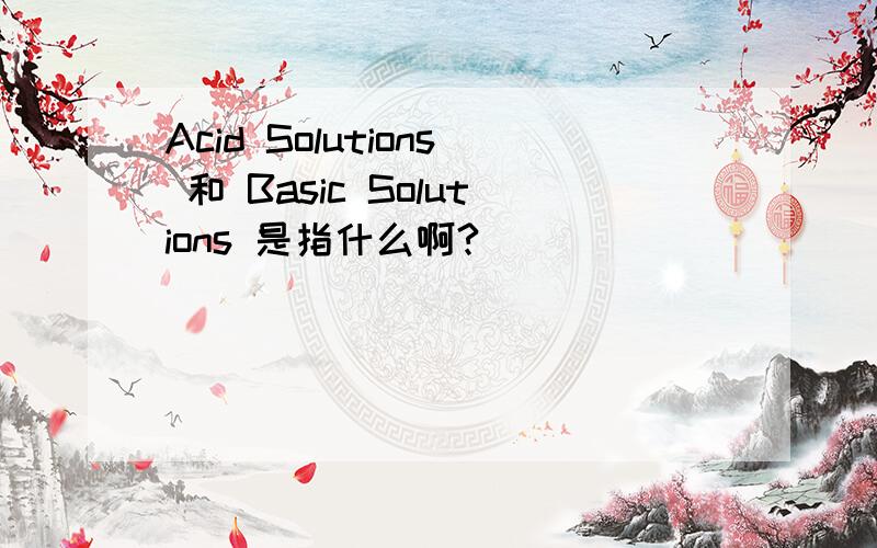 Acid Solutions 和 Basic Solutions 是指什么啊?