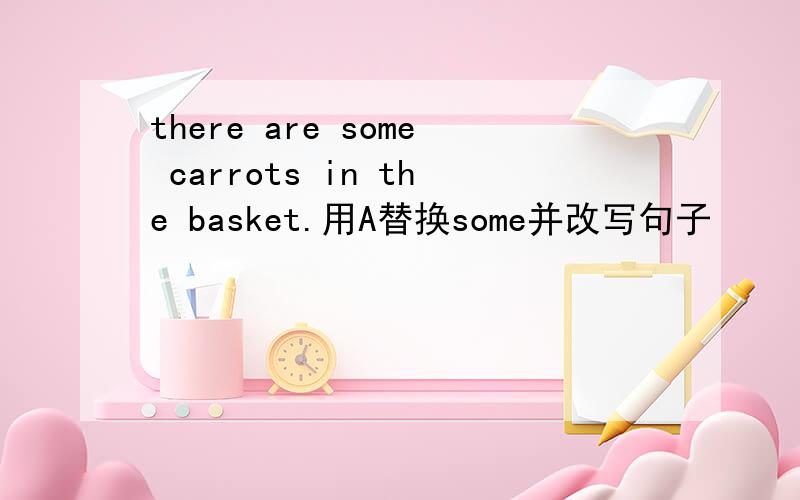 there are some carrots in the basket.用A替换some并改写句子