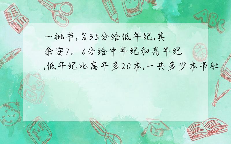 一批书,％35分给低年纪,其余安7：6分给中年纪和高年纪,低年纪比高年多20本,一共多少本书肚