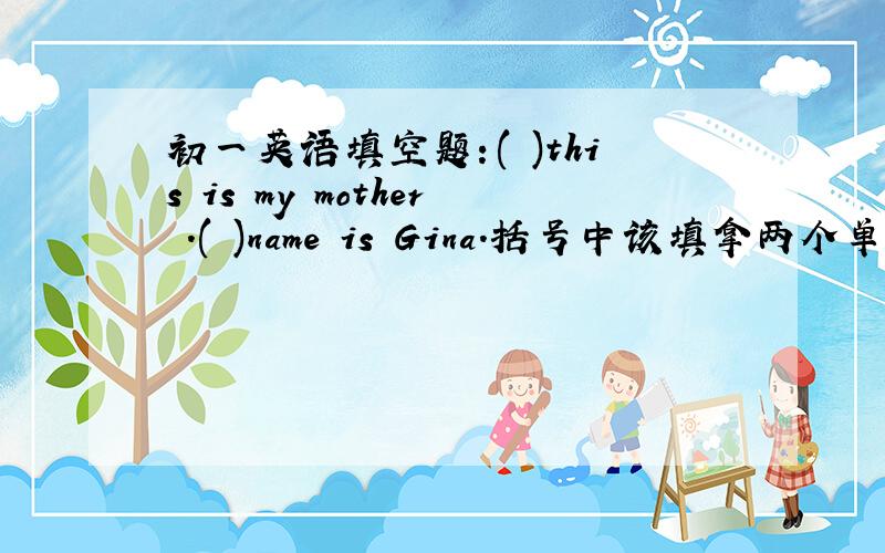 初一英语填空题：( )this is my mother .( )name is Gina.括号中该填拿两个单词