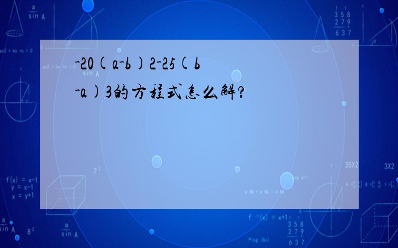 -20(a-b)2-25(b-a)3的方程式怎么解?