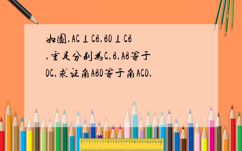 如图,AC⊥CB,BD⊥CB,垂足分别为C,B,AB等于DC,求证角ABD等于角ACD,