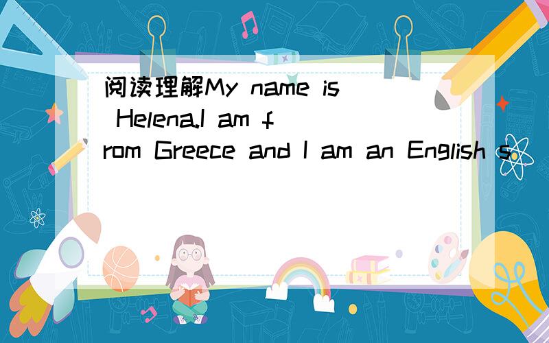 阅读理解My name is Helena.I am from Greece and I am an English s