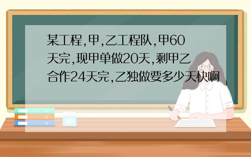 某工程,甲,乙工程队,甲60天完,现甲单做20天,剩甲乙合作24天完,乙独做要多少天快啊