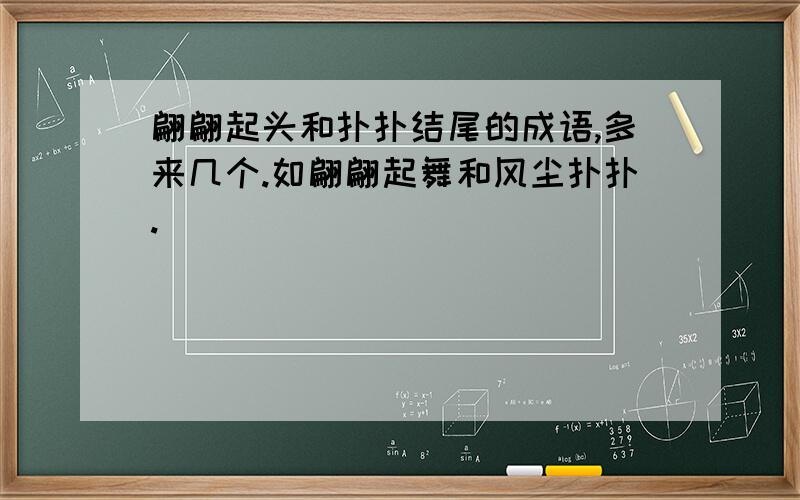 翩翩起头和扑扑结尾的成语,多来几个.如翩翩起舞和风尘扑扑.