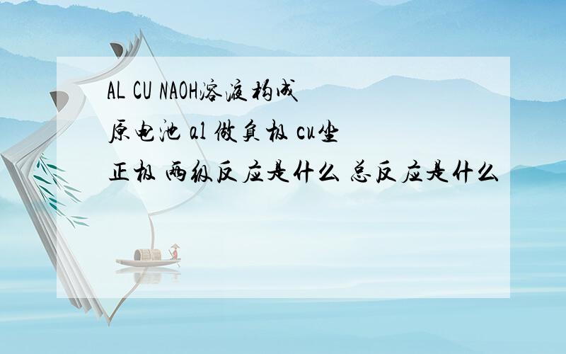 AL CU NAOH溶液构成原电池 al 做负极 cu坐正极 两级反应是什么 总反应是什么