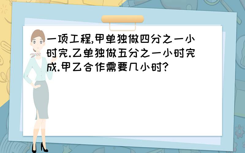 一项工程,甲单独做四分之一小时完.乙单独做五分之一小时完成.甲乙合作需要几小时?