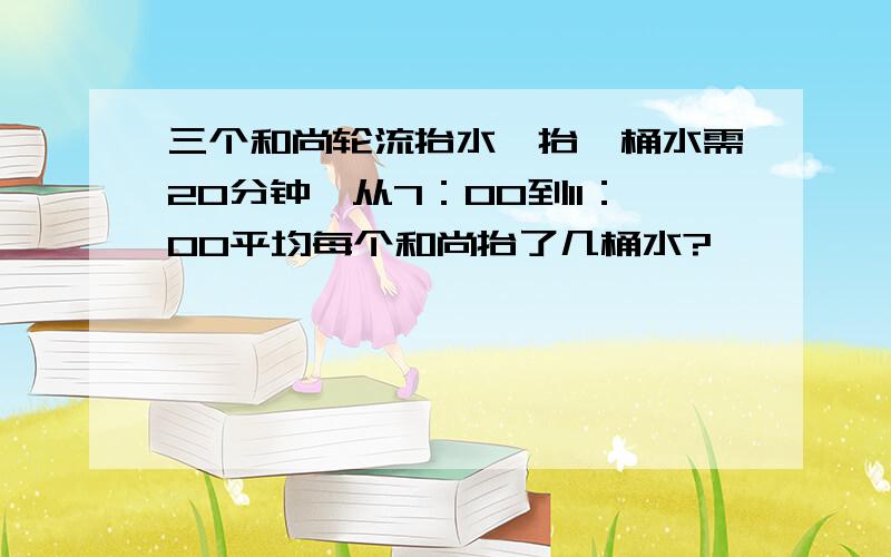 三个和尚轮流抬水,抬一桶水需20分钟,从7：00到11：00平均每个和尚抬了几桶水?