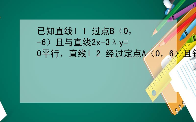 已知直线l 1 过点B（0，-6）且与直线2x-3λy=0平行，直线l 2 经过定点A（0，6）且斜率为 - 2λ 3