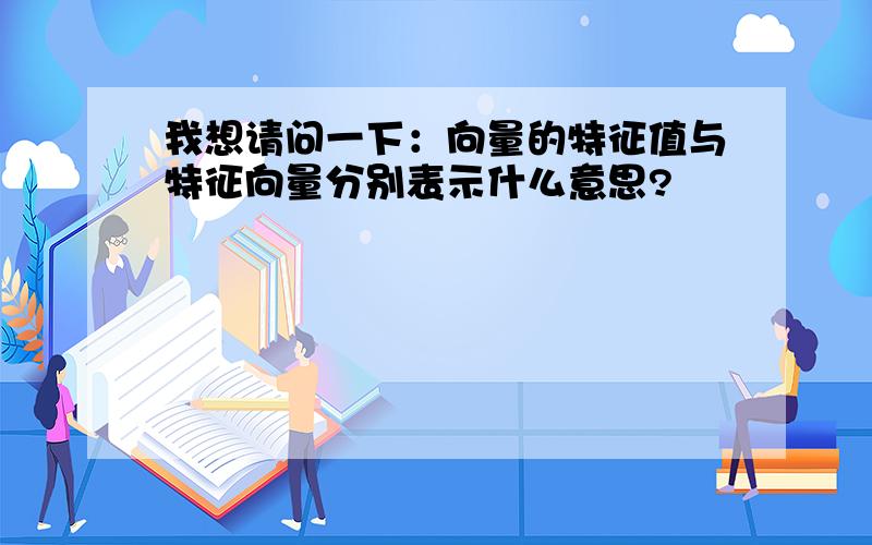 我想请问一下：向量的特征值与特征向量分别表示什么意思?