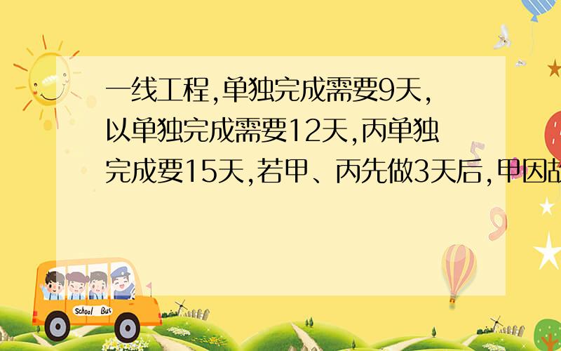 一线工程,单独完成需要9天,以单独完成需要12天,丙单独完成要15天,若甲、丙先做3天后,甲因故离开