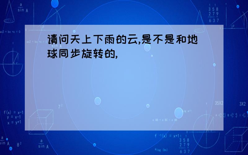 请问天上下雨的云,是不是和地球同步旋转的,