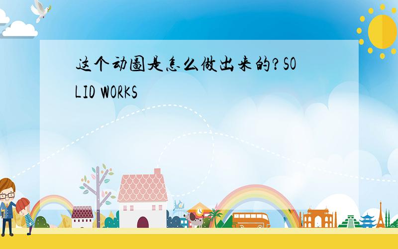 这个动图是怎么做出来的?SOLID WORKS