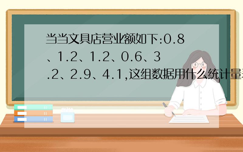 当当文具店营业额如下:0.8、1.2、1.2、0.6、3.2、2.9、4.1,这组数据用什么统计量表示营业额的一般水平