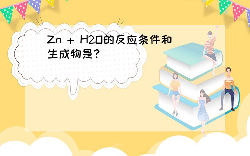 Zn + H2O的反应条件和生成物是?